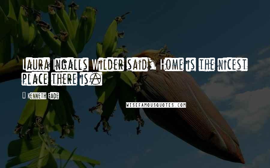 Kenneth Eade Quotes: Laura Ingalls Wilder said, Home is the nicest place there is.