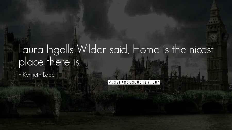 Kenneth Eade Quotes: Laura Ingalls Wilder said, Home is the nicest place there is.