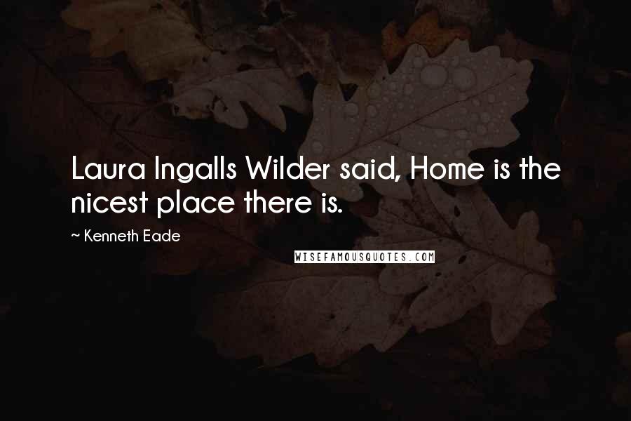 Kenneth Eade Quotes: Laura Ingalls Wilder said, Home is the nicest place there is.