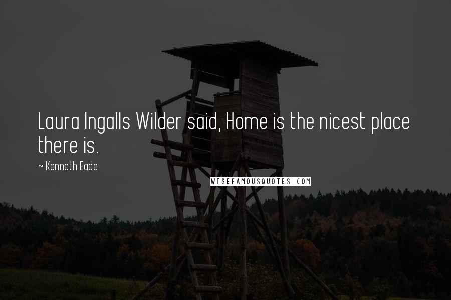 Kenneth Eade Quotes: Laura Ingalls Wilder said, Home is the nicest place there is.