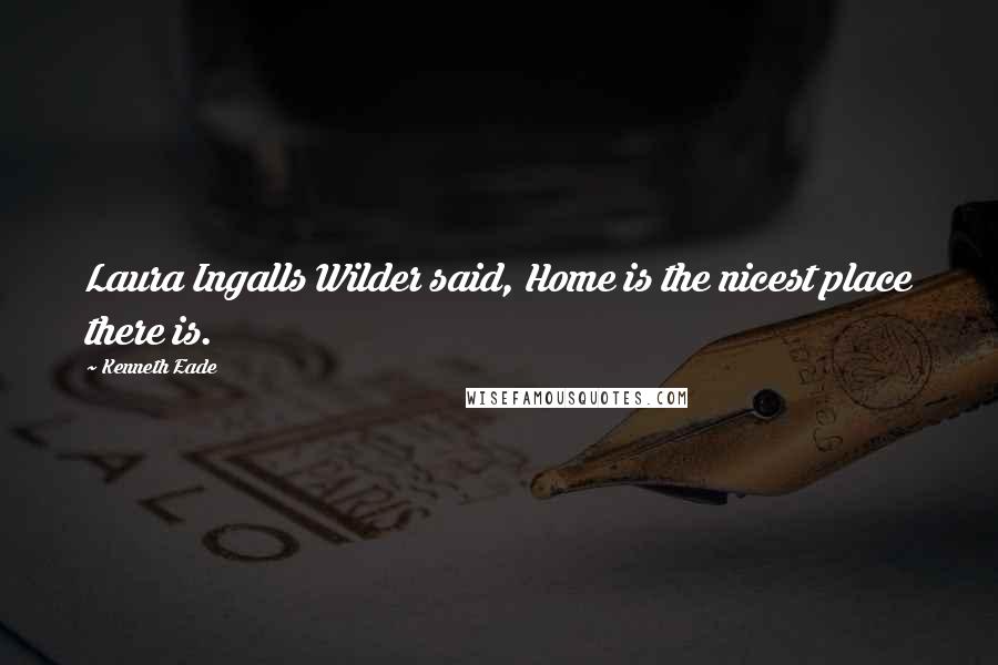 Kenneth Eade Quotes: Laura Ingalls Wilder said, Home is the nicest place there is.