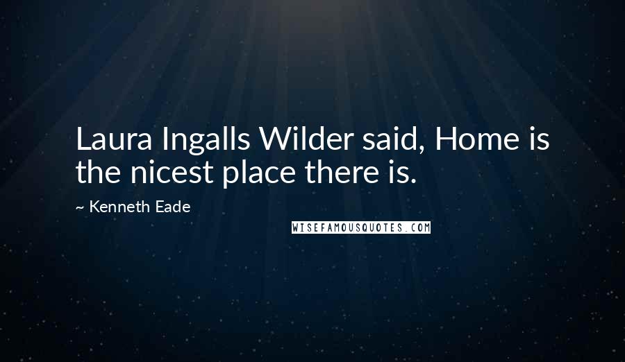 Kenneth Eade Quotes: Laura Ingalls Wilder said, Home is the nicest place there is.