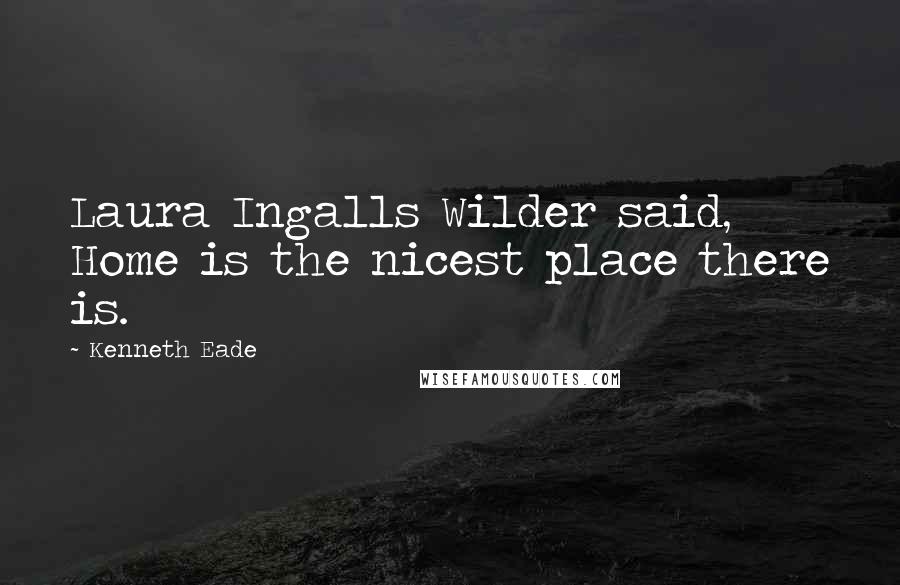 Kenneth Eade Quotes: Laura Ingalls Wilder said, Home is the nicest place there is.
