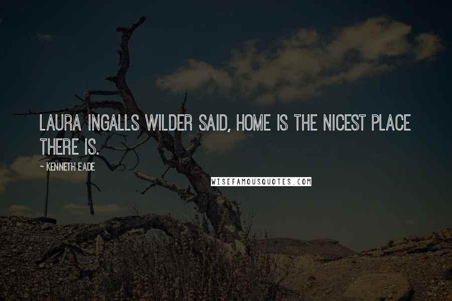 Kenneth Eade Quotes: Laura Ingalls Wilder said, Home is the nicest place there is.