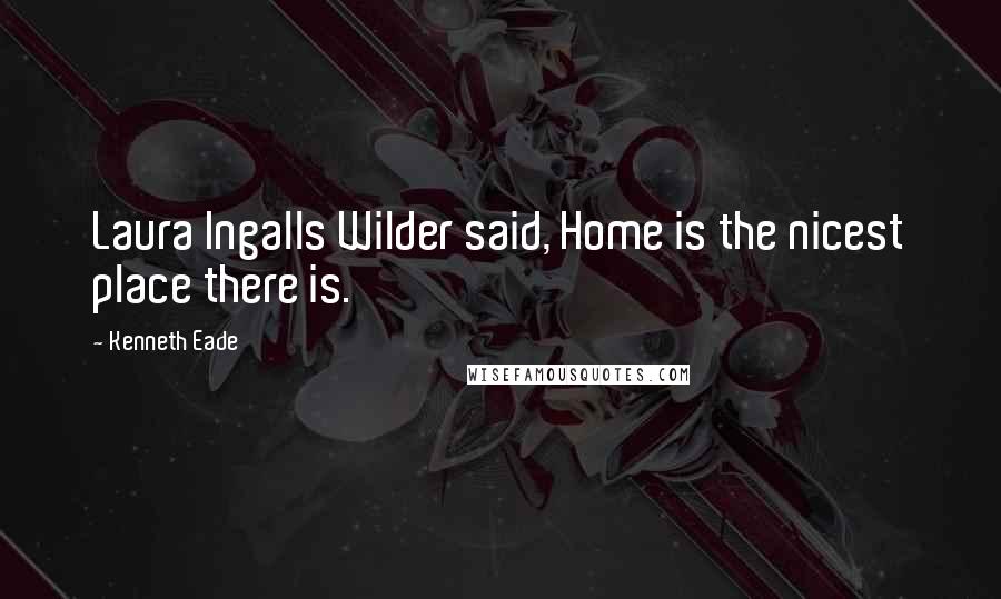 Kenneth Eade Quotes: Laura Ingalls Wilder said, Home is the nicest place there is.