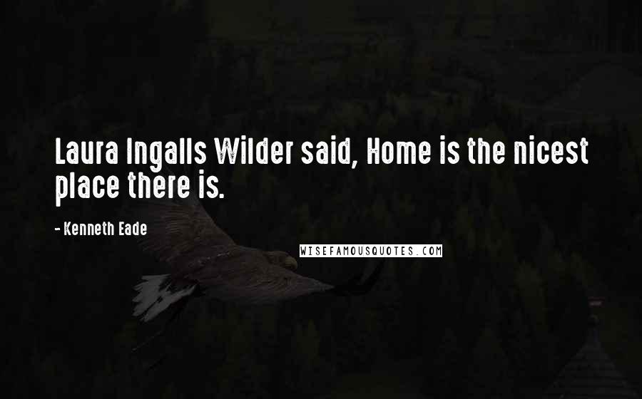 Kenneth Eade Quotes: Laura Ingalls Wilder said, Home is the nicest place there is.