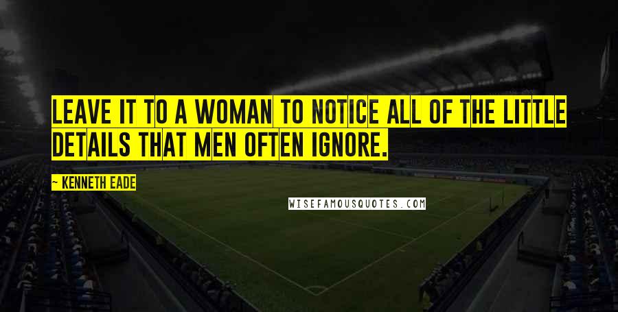 Kenneth Eade Quotes: Leave it to a woman to notice all of the little details that men often ignore.