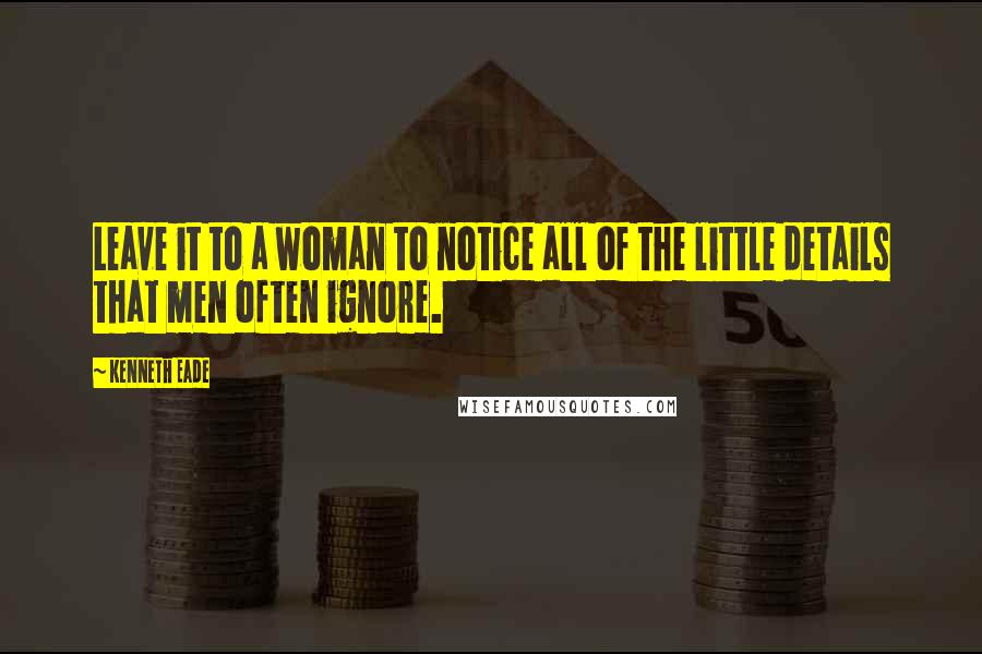 Kenneth Eade Quotes: Leave it to a woman to notice all of the little details that men often ignore.