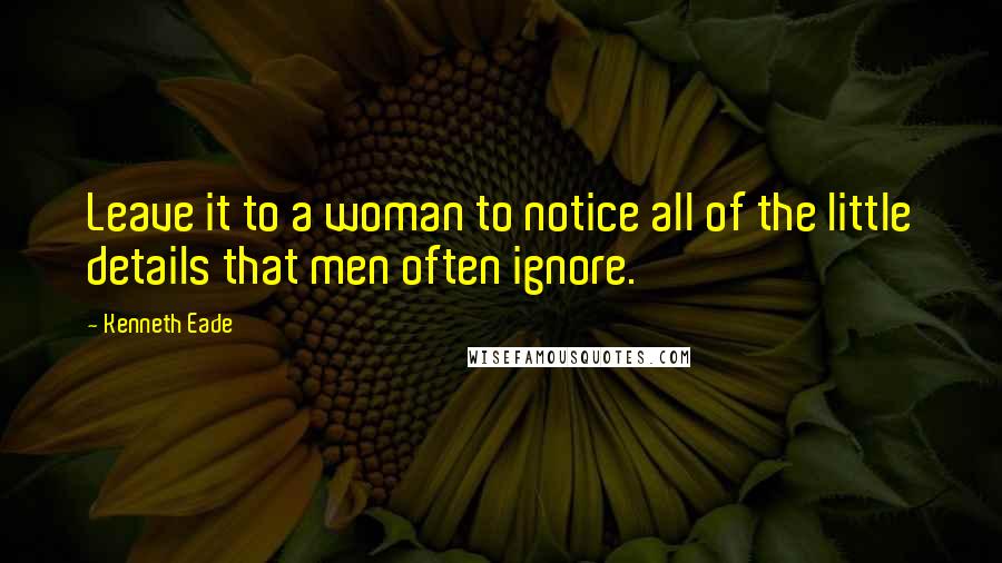 Kenneth Eade Quotes: Leave it to a woman to notice all of the little details that men often ignore.