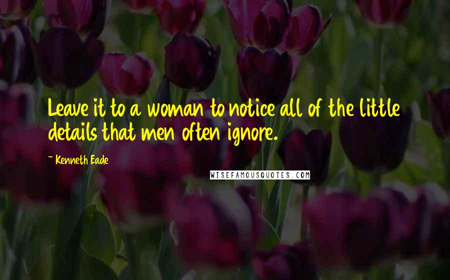 Kenneth Eade Quotes: Leave it to a woman to notice all of the little details that men often ignore.
