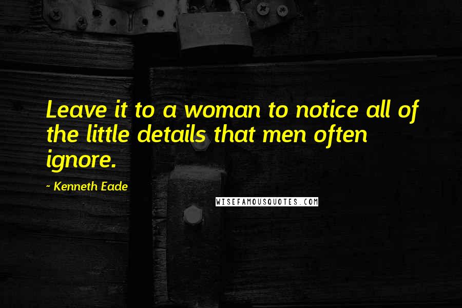Kenneth Eade Quotes: Leave it to a woman to notice all of the little details that men often ignore.