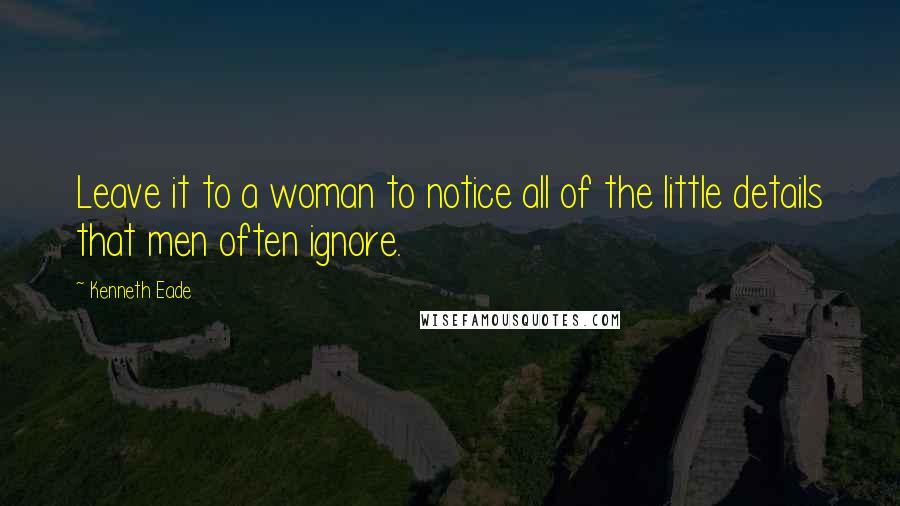 Kenneth Eade Quotes: Leave it to a woman to notice all of the little details that men often ignore.