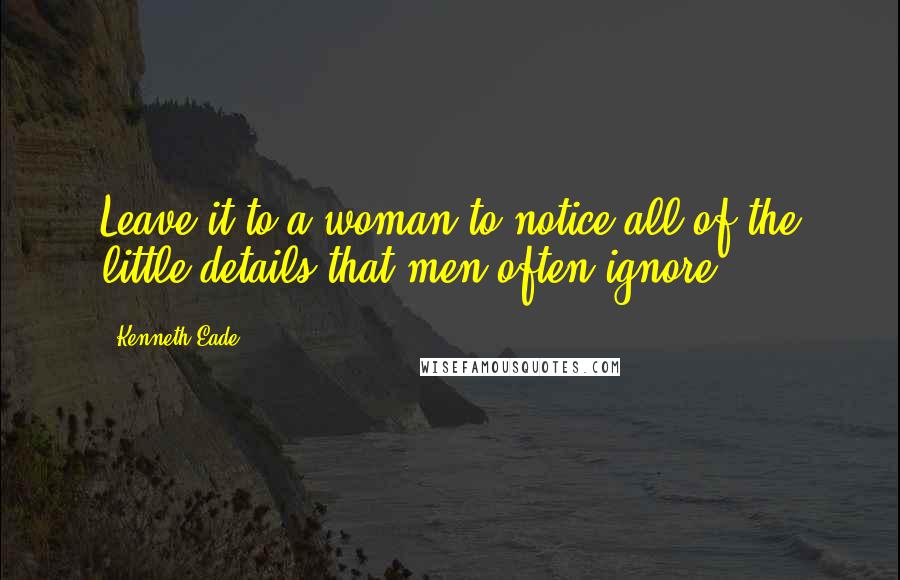 Kenneth Eade Quotes: Leave it to a woman to notice all of the little details that men often ignore.