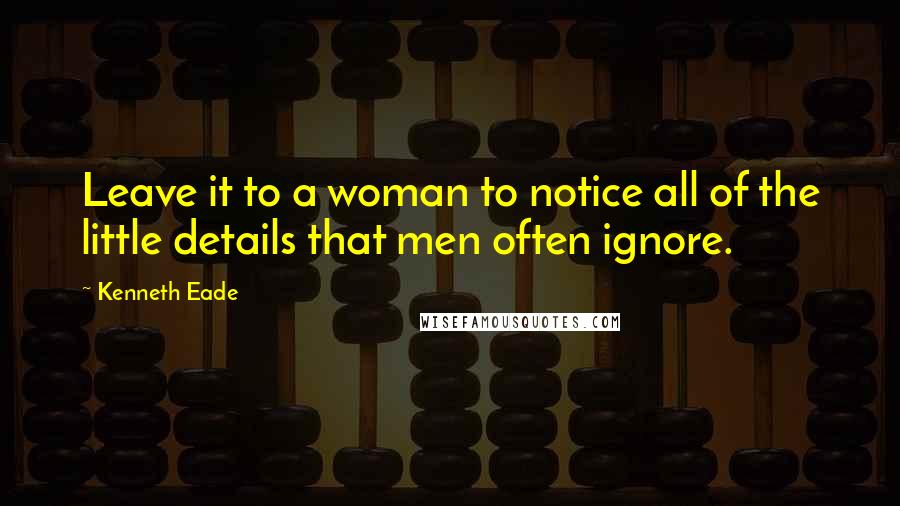 Kenneth Eade Quotes: Leave it to a woman to notice all of the little details that men often ignore.
