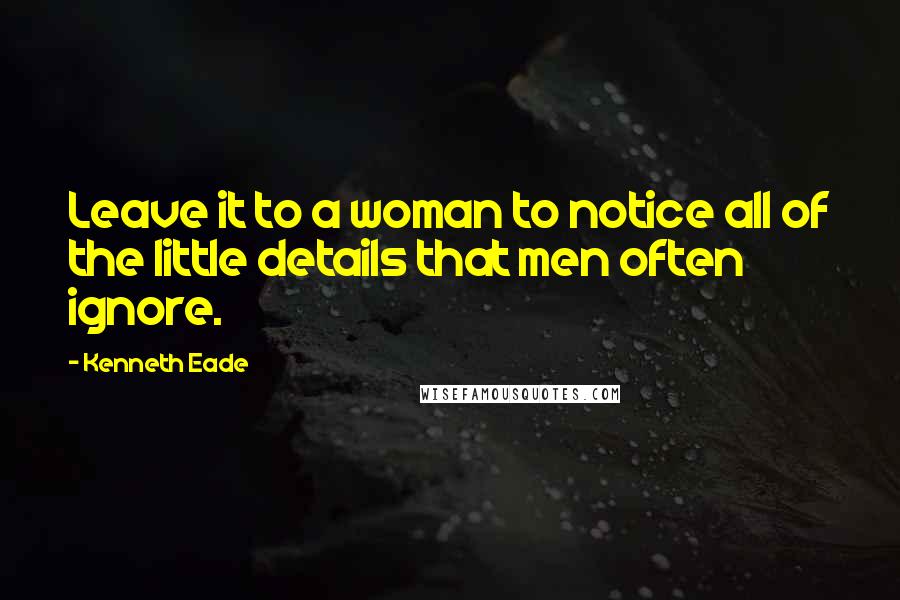 Kenneth Eade Quotes: Leave it to a woman to notice all of the little details that men often ignore.