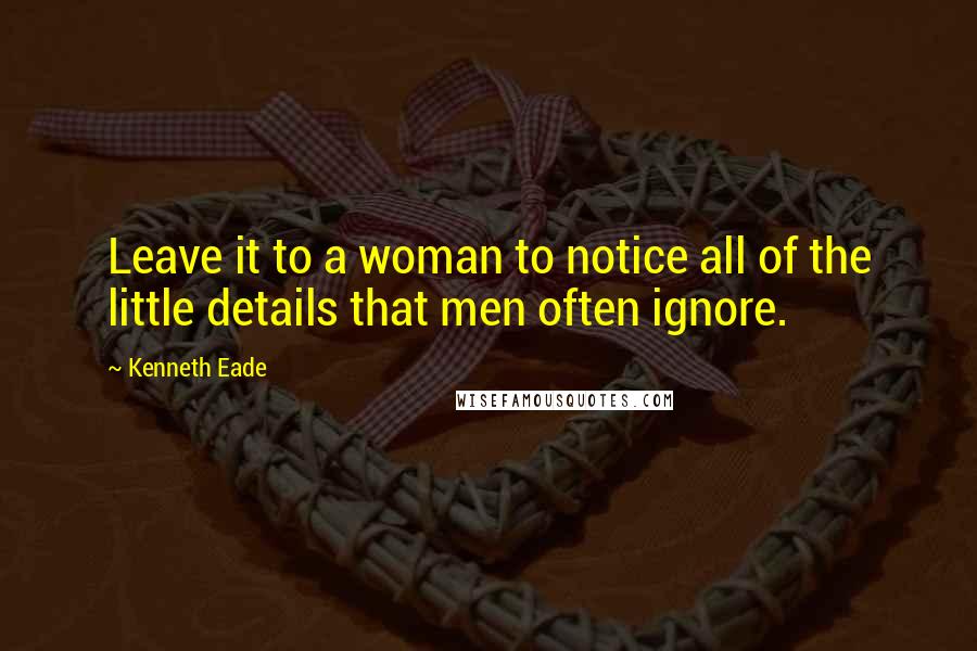Kenneth Eade Quotes: Leave it to a woman to notice all of the little details that men often ignore.
