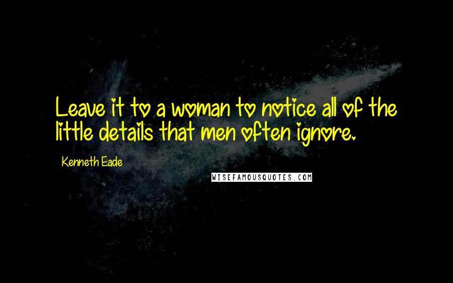 Kenneth Eade Quotes: Leave it to a woman to notice all of the little details that men often ignore.