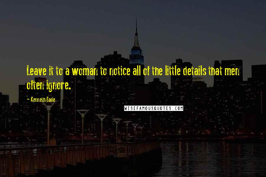 Kenneth Eade Quotes: Leave it to a woman to notice all of the little details that men often ignore.