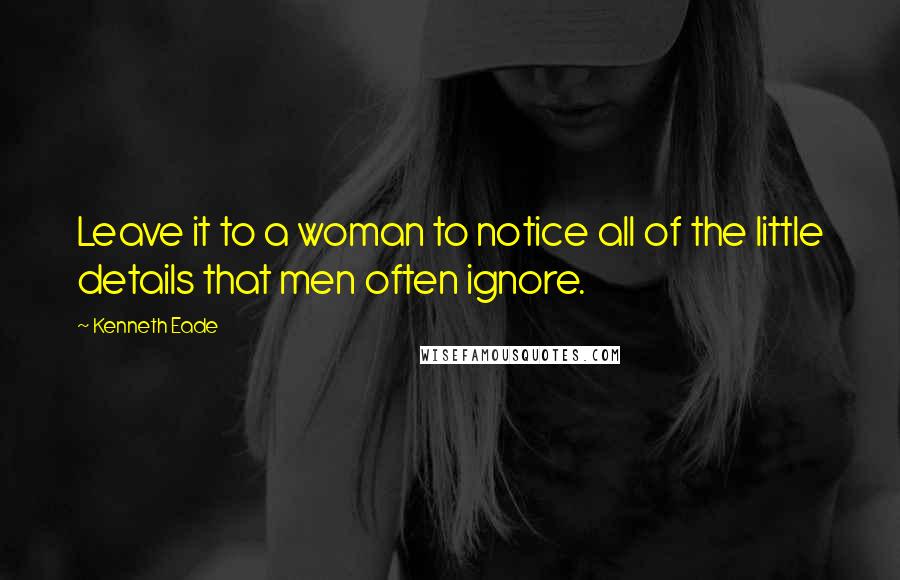 Kenneth Eade Quotes: Leave it to a woman to notice all of the little details that men often ignore.