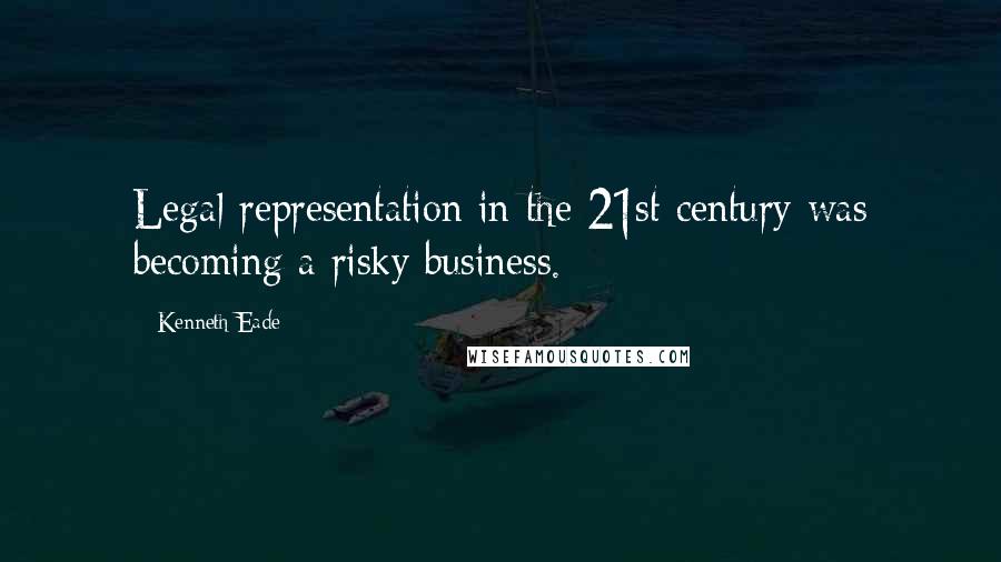 Kenneth Eade Quotes: Legal representation in the 21st century was becoming a risky business.