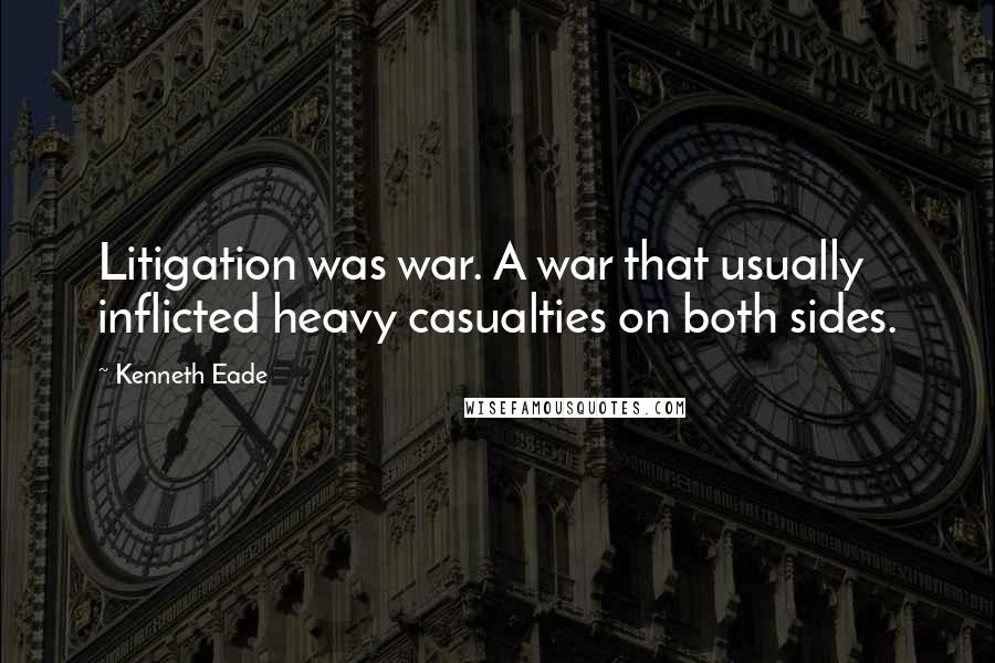 Kenneth Eade Quotes: Litigation was war. A war that usually inflicted heavy casualties on both sides.