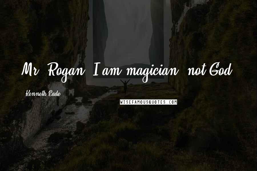 Kenneth Eade Quotes: Mr. Rogan, I am magician, not God.