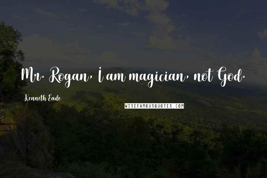 Kenneth Eade Quotes: Mr. Rogan, I am magician, not God.