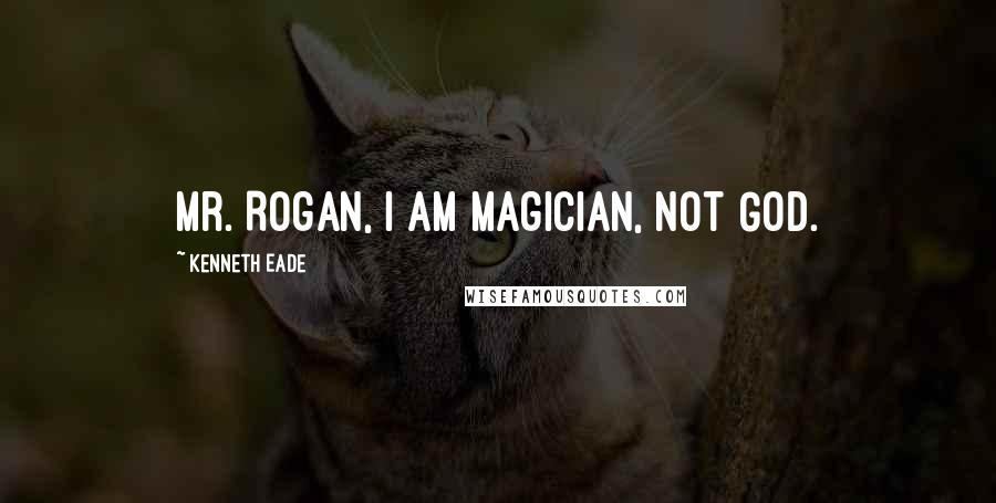 Kenneth Eade Quotes: Mr. Rogan, I am magician, not God.