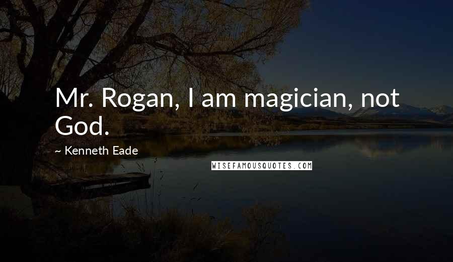 Kenneth Eade Quotes: Mr. Rogan, I am magician, not God.