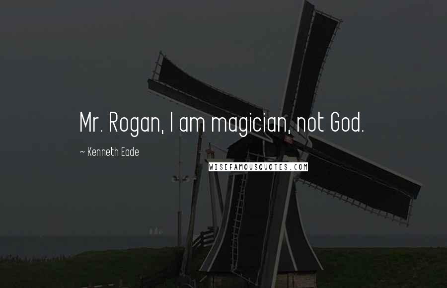 Kenneth Eade Quotes: Mr. Rogan, I am magician, not God.