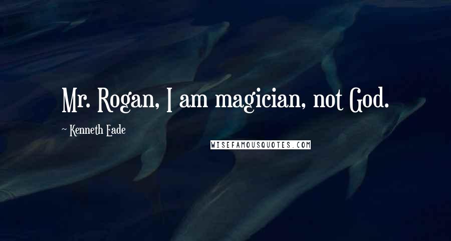 Kenneth Eade Quotes: Mr. Rogan, I am magician, not God.