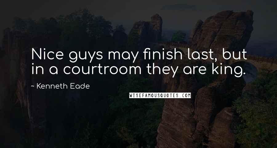 Kenneth Eade Quotes: Nice guys may finish last, but in a courtroom they are king.