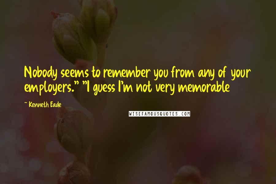 Kenneth Eade Quotes: Nobody seems to remember you from any of your employers." "I guess I'm not very memorable