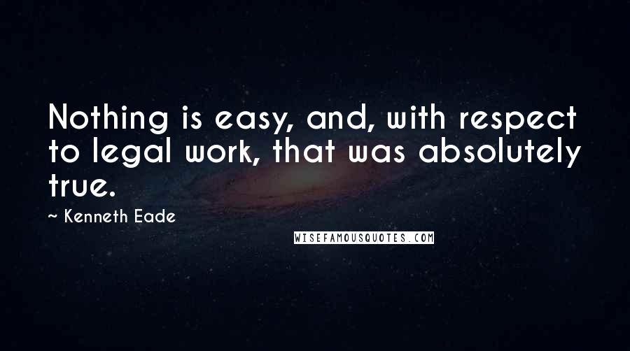 Kenneth Eade Quotes: Nothing is easy, and, with respect to legal work, that was absolutely true.