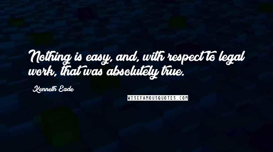 Kenneth Eade Quotes: Nothing is easy, and, with respect to legal work, that was absolutely true.