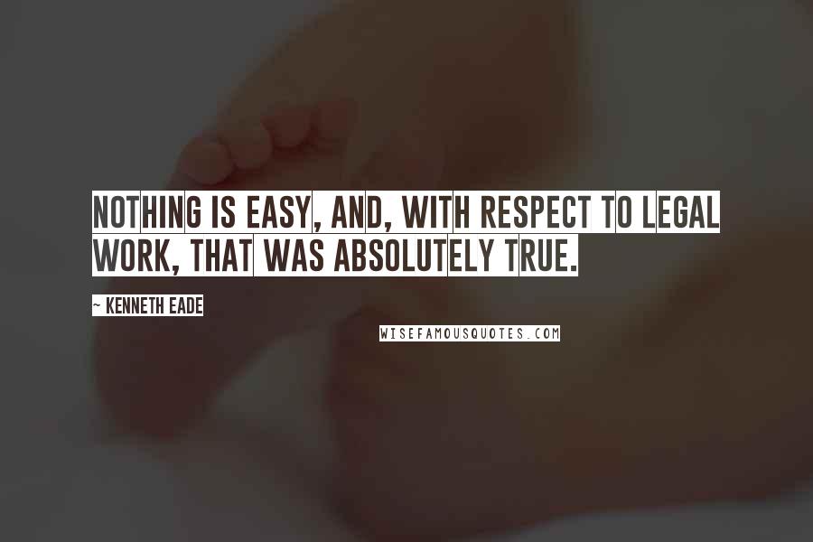 Kenneth Eade Quotes: Nothing is easy, and, with respect to legal work, that was absolutely true.