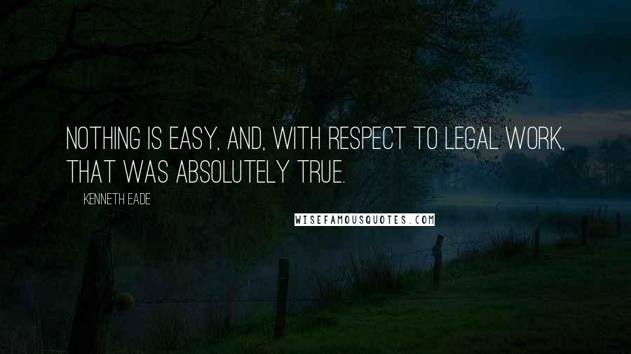 Kenneth Eade Quotes: Nothing is easy, and, with respect to legal work, that was absolutely true.