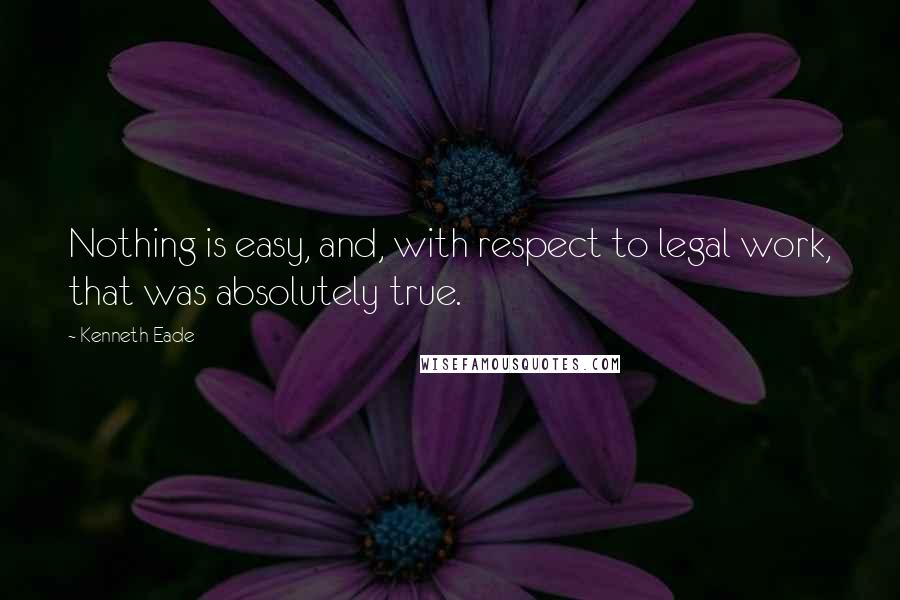 Kenneth Eade Quotes: Nothing is easy, and, with respect to legal work, that was absolutely true.