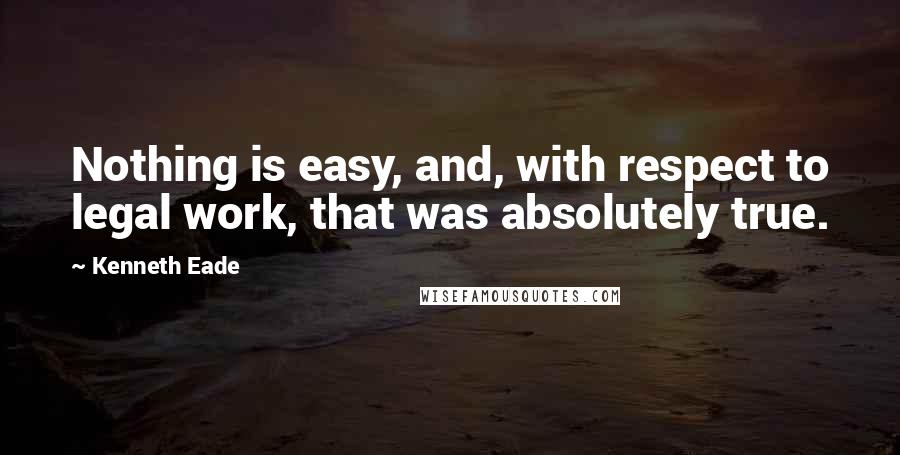 Kenneth Eade Quotes: Nothing is easy, and, with respect to legal work, that was absolutely true.