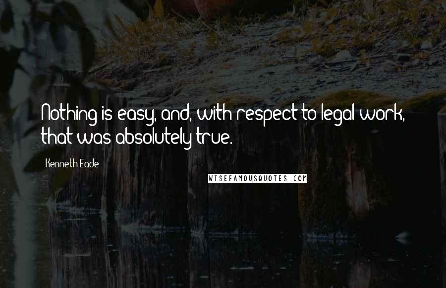 Kenneth Eade Quotes: Nothing is easy, and, with respect to legal work, that was absolutely true.