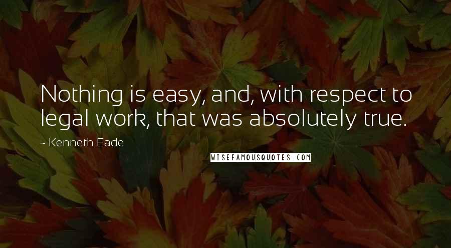 Kenneth Eade Quotes: Nothing is easy, and, with respect to legal work, that was absolutely true.