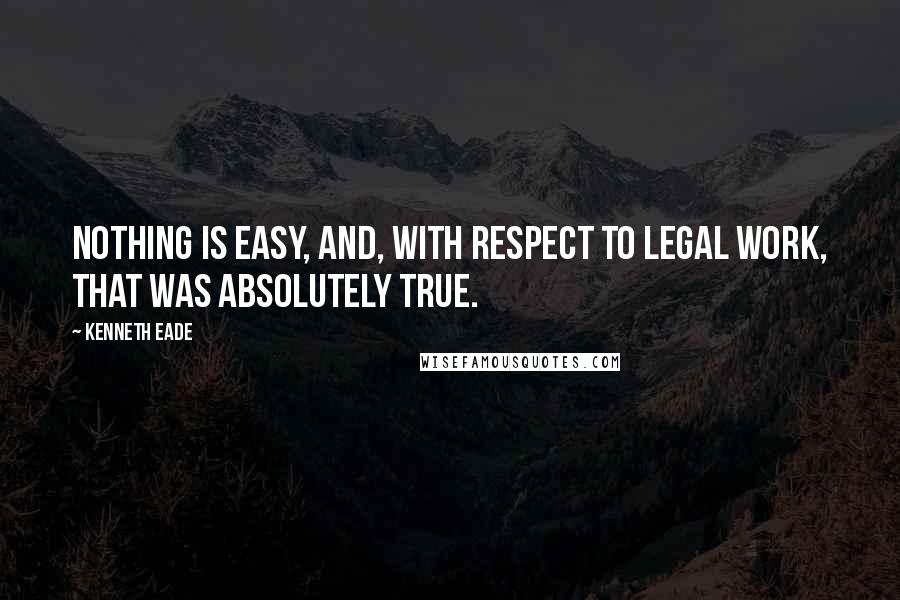 Kenneth Eade Quotes: Nothing is easy, and, with respect to legal work, that was absolutely true.