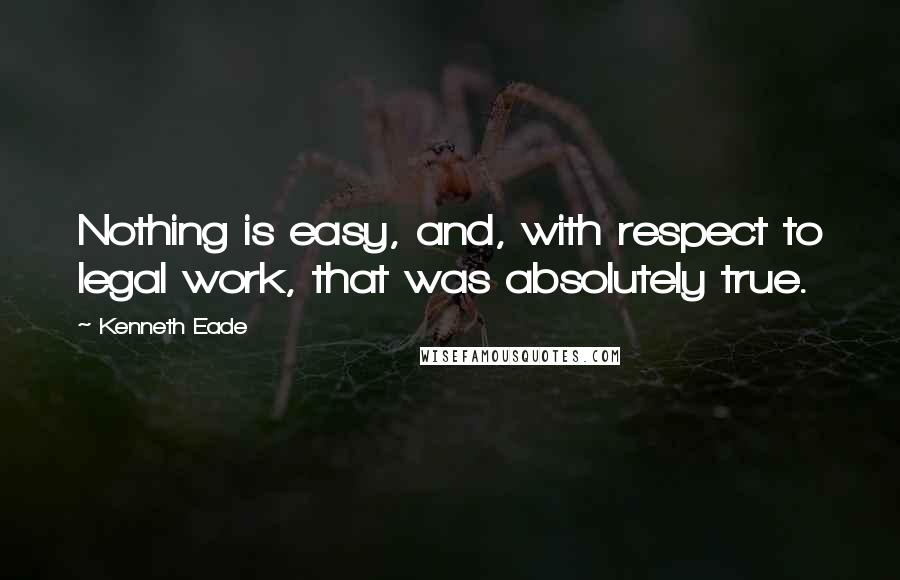 Kenneth Eade Quotes: Nothing is easy, and, with respect to legal work, that was absolutely true.