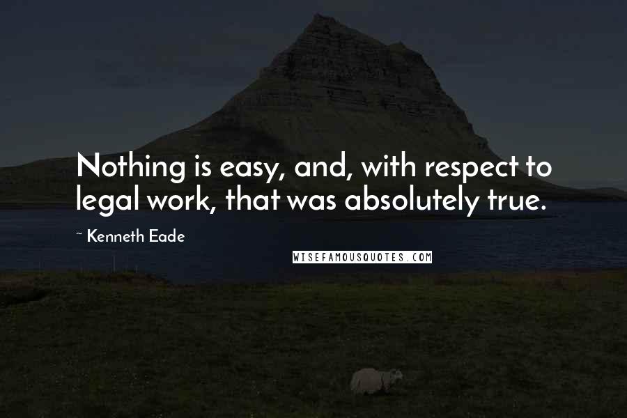 Kenneth Eade Quotes: Nothing is easy, and, with respect to legal work, that was absolutely true.