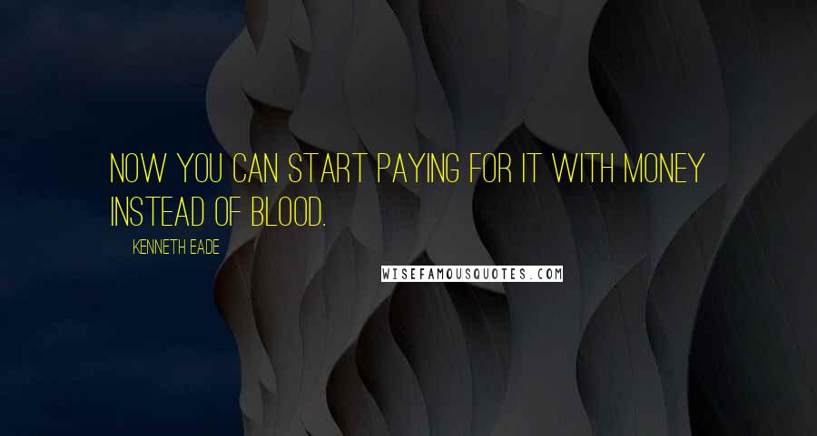 Kenneth Eade Quotes: Now you can start paying for it with money instead of blood.