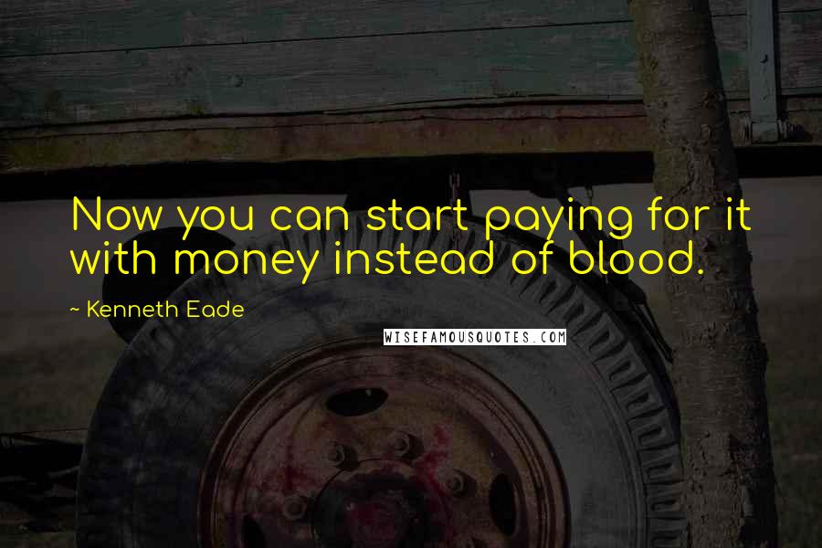 Kenneth Eade Quotes: Now you can start paying for it with money instead of blood.