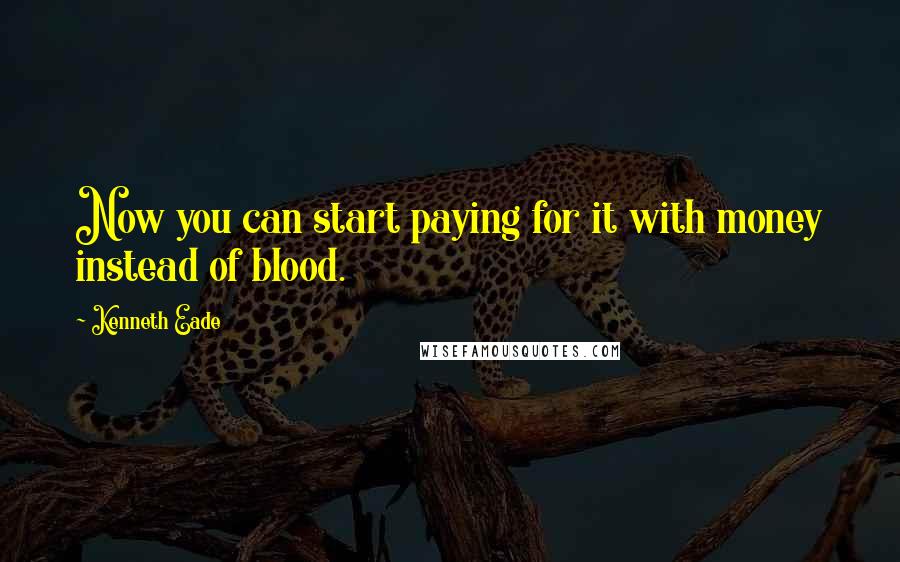 Kenneth Eade Quotes: Now you can start paying for it with money instead of blood.