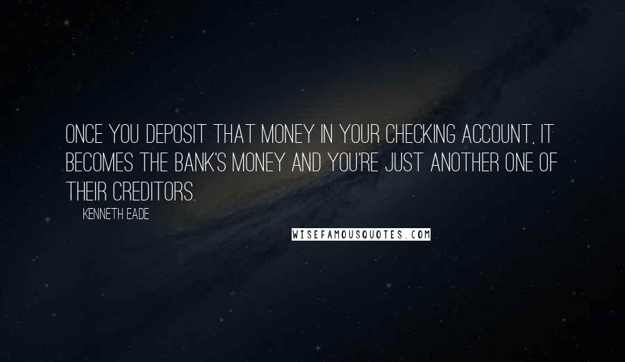 Kenneth Eade Quotes: Once you deposit that money in your checking account, it becomes the bank's money and you're just another one of their creditors.