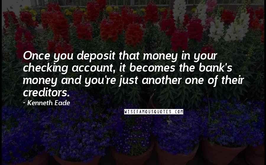 Kenneth Eade Quotes: Once you deposit that money in your checking account, it becomes the bank's money and you're just another one of their creditors.
