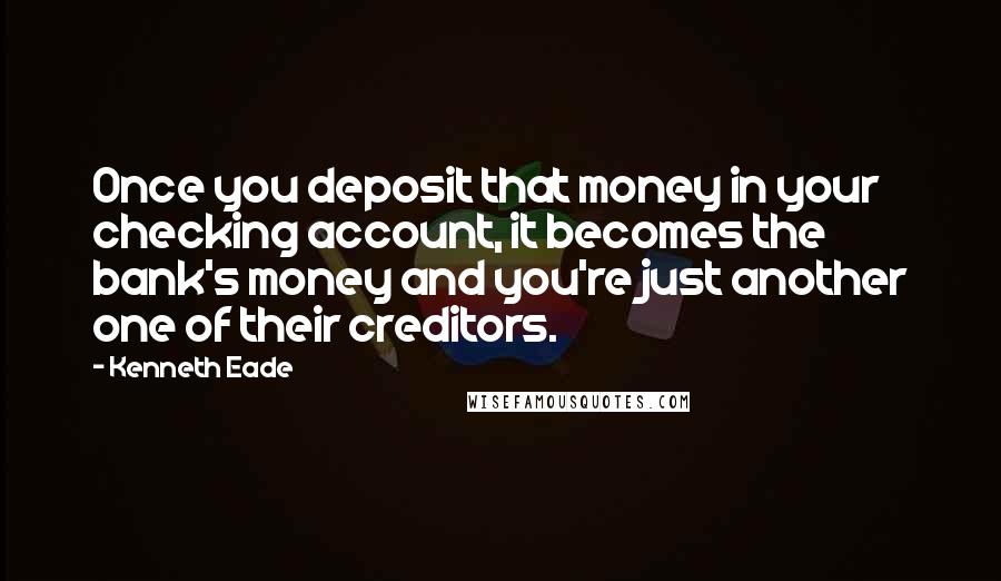 Kenneth Eade Quotes: Once you deposit that money in your checking account, it becomes the bank's money and you're just another one of their creditors.